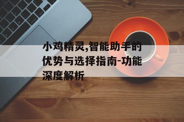小鸡精灵,智能助手的优势与选择指南-功能深度解析