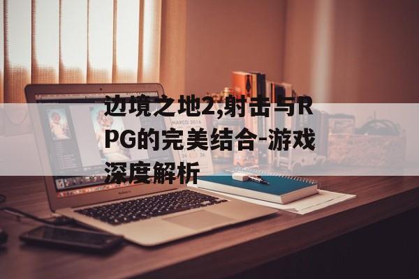 边境之地2,射击与RPG的完美结合-游戏深度解析