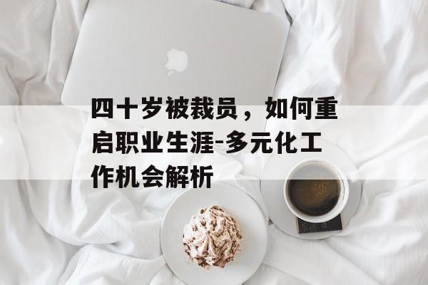 四十岁被裁员，如何重启职业生涯-多元化工作机会解析