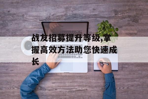 战友招募提升等级,掌握高效方法助您快速成长