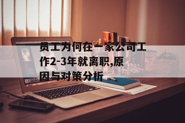 员工为何在一家公司工作2-3年就离职,原因与对策分析