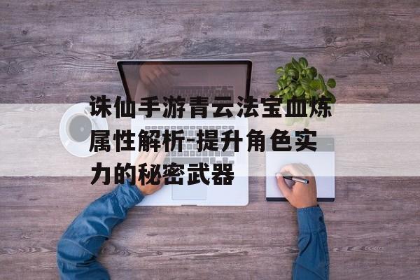 诛仙手游青云法宝血炼属性解析-提升角色实力的秘密武器