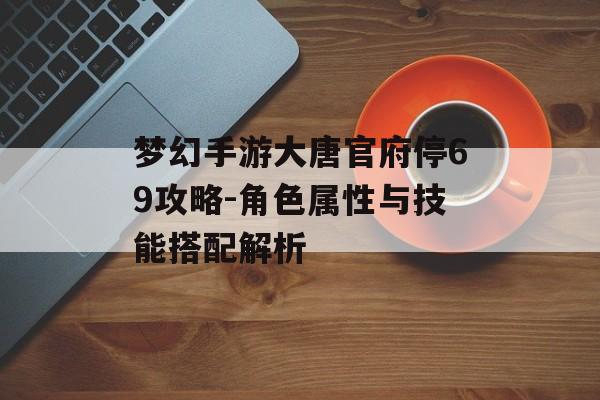 梦幻手游大唐官府停69攻略-角色属性与技能搭配解析