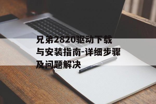 兄弟2820驱动下载与安装指南-详细步骤及问题解决