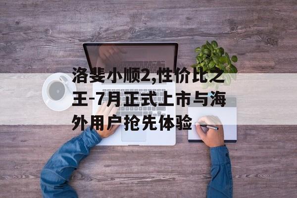 洛斐小顺2,性价比之王-7月正式上市与海外用户抢先体验