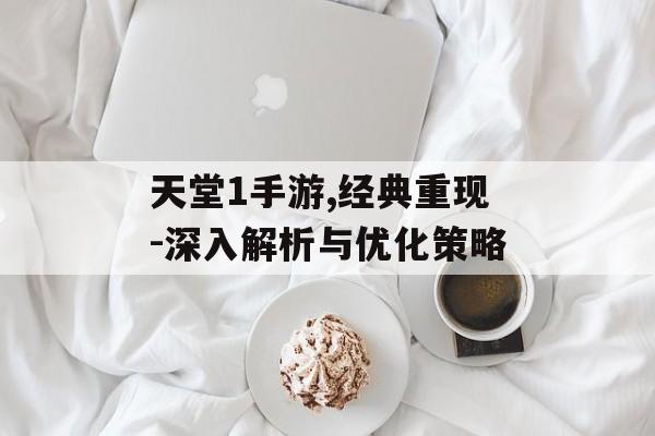 天堂1手游,经典重现-深入解析与优化策略