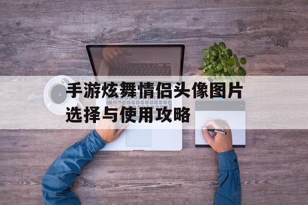 手游炫舞情侣头像图片选择与使用攻略