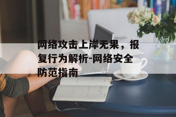 网络攻击上岸无果，报复行为解析-网络安全防范指南