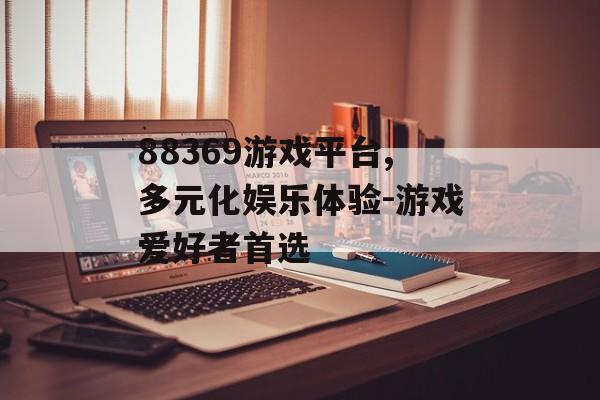 88369游戏平台,多元化娱乐体验-游戏爱好者首选