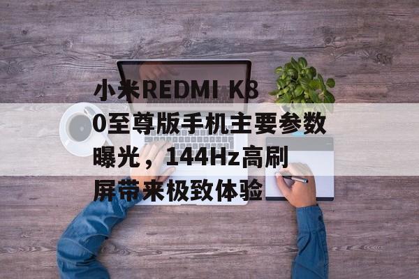 小米REDMI K80至尊版手机主要参数曝光，144Hz高刷屏带来极致体验