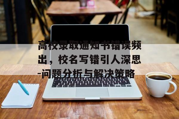 高校录取通知书错误频出，校名写错引人深思-问题分析与解决策略