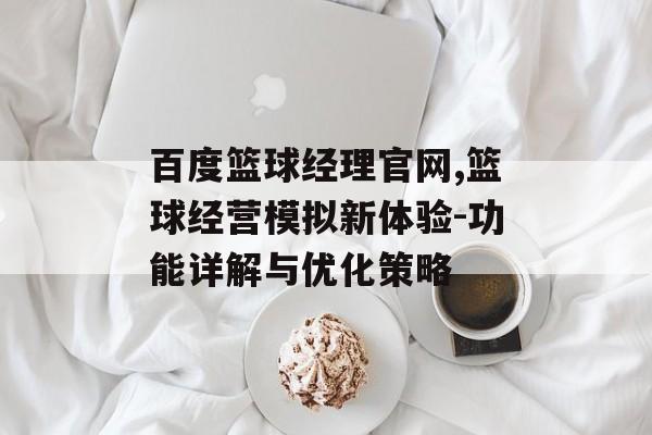 百度篮球经理官网,篮球经营模拟新体验-功能详解与优化策略