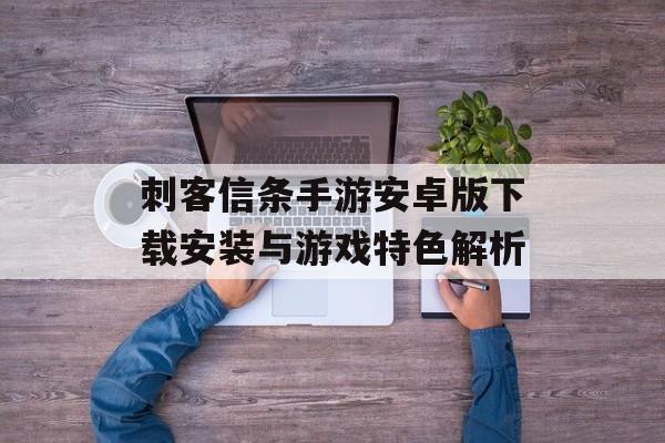 刺客信条手游安卓版下载安装与游戏特色解析