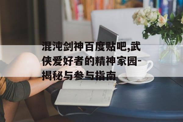 混沌剑神百度贴吧,武侠爱好者的精神家园-揭秘与参与指南