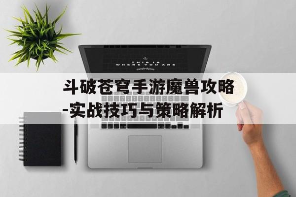 斗破苍穹手游魔兽攻略-实战技巧与策略解析