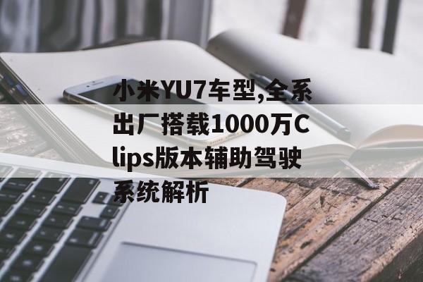 小米YU7车型,全系出厂搭载1000万Clips版本辅助驾驶系统解析