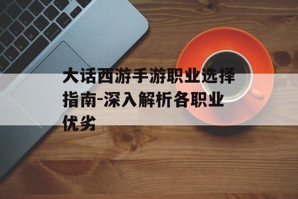 大话西游手游职业选择指南-深入解析各职业优劣