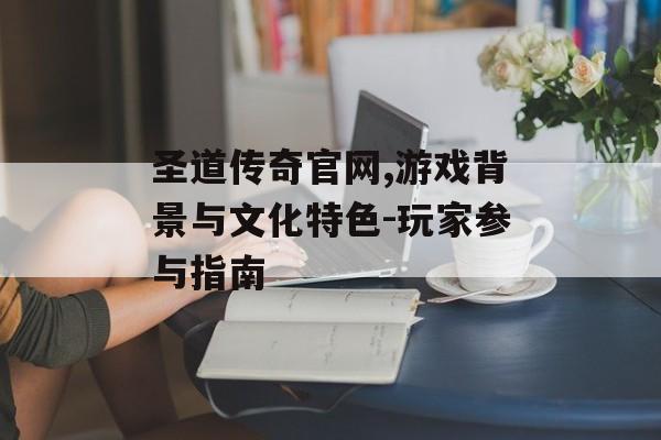 圣道传奇官网,游戏背景与文化特色-玩家参与指南