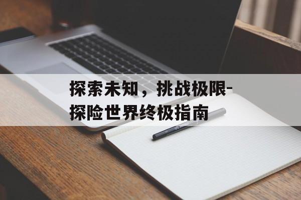 探索未知，挑战极限-探险世界终极指南