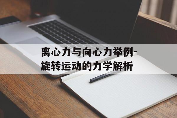 离心力与向心力举例-旋转运动的力学解析