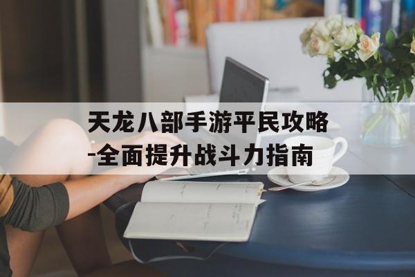 天龙八部手游平民攻略-全面提升战斗力指南