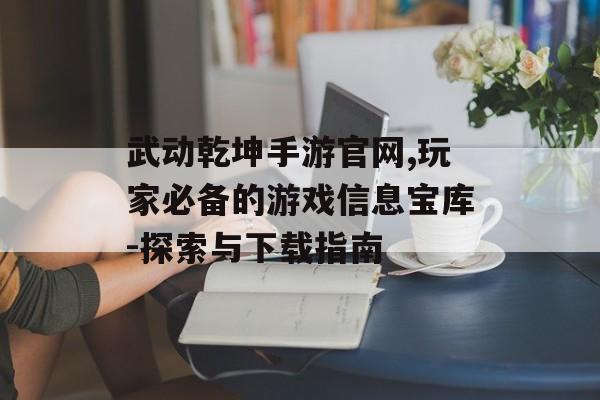 武动乾坤手游官网,玩家必备的游戏信息宝库-探索与下载指南