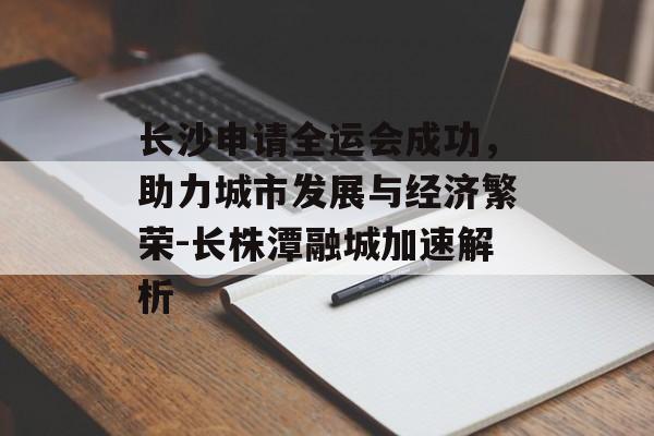 长沙申请全运会成功，助力城市发展与经济繁荣-长株潭融城加速解析