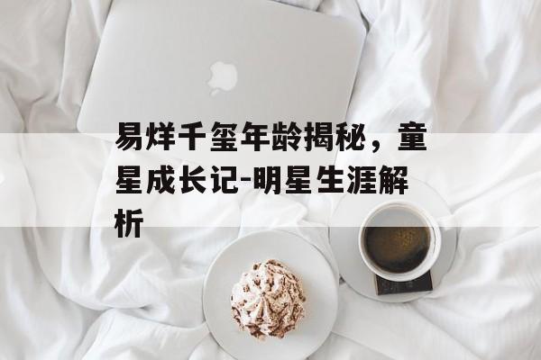 易烊千玺年龄揭秘，童星成长记-明星生涯解析