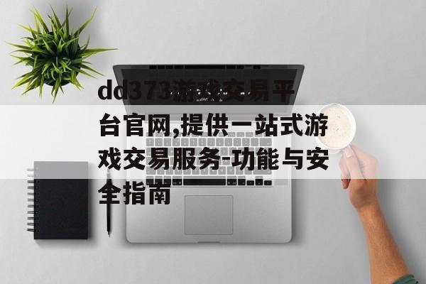 dd373游戏交易平台官网,提供一站式游戏交易服务-功能与安全指南