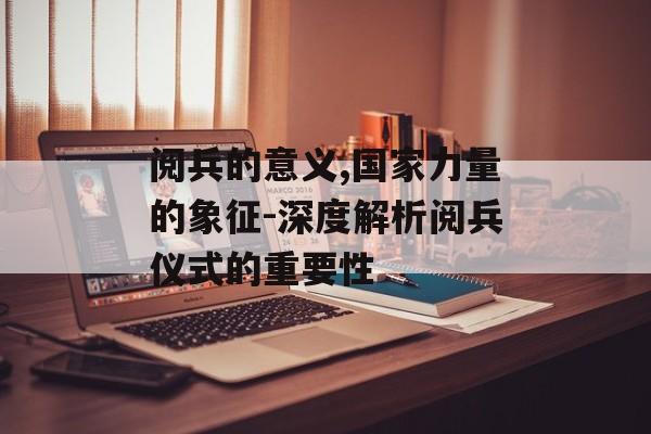 阅兵的意义,国家力量的象征-深度解析阅兵仪式的重要性