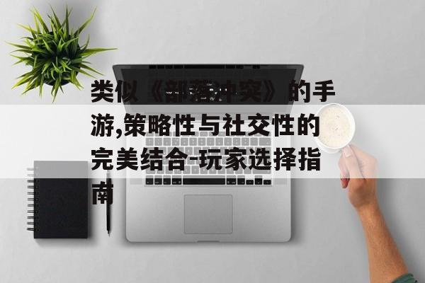 类似《部落冲突》的手游,策略性与社交性的完美结合-玩家选择指南