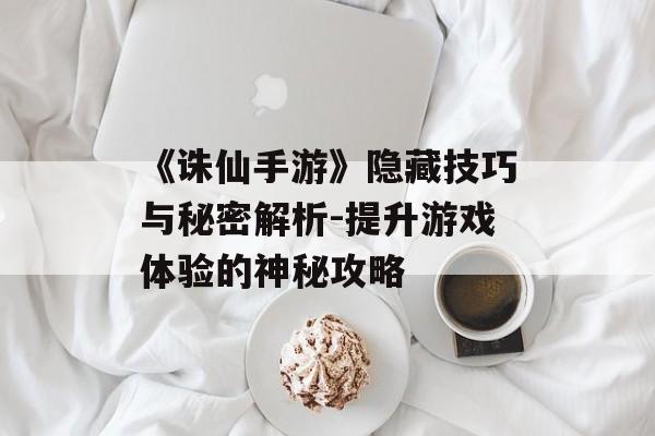 《诛仙手游》隐藏技巧与秘密解析-提升游戏体验的神秘攻略