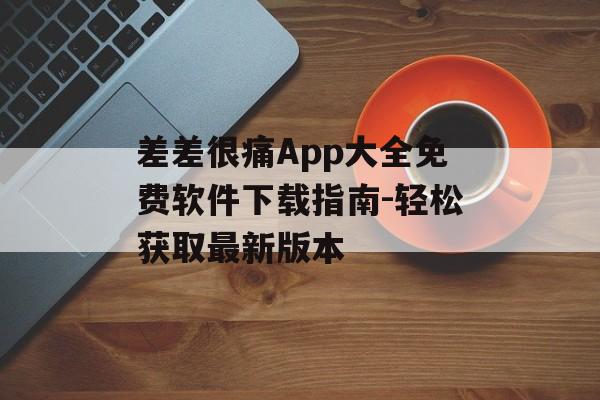 差差很痛App大全免费软件下载指南-轻松获取最新版本