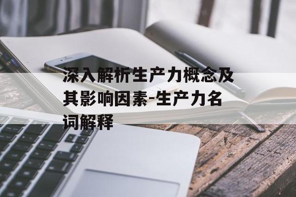 深入解析生产力概念及其影响因素-生产力名词解释