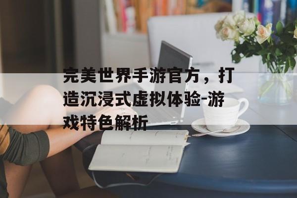 完美世界手游官方，打造沉浸式虚拟体验-游戏特色解析