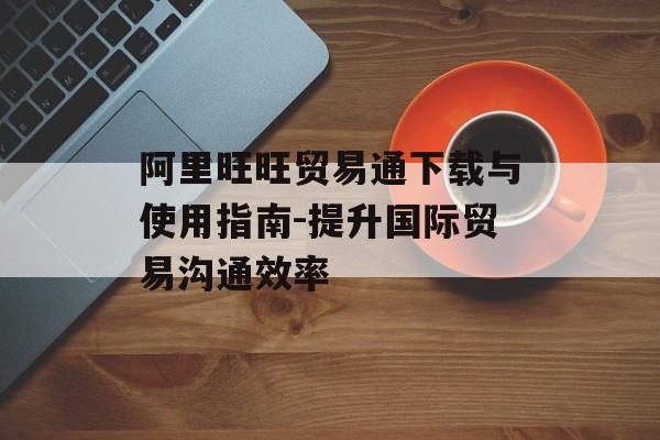 阿里旺旺贸易通下载与使用指南-提升国际贸易沟通效率