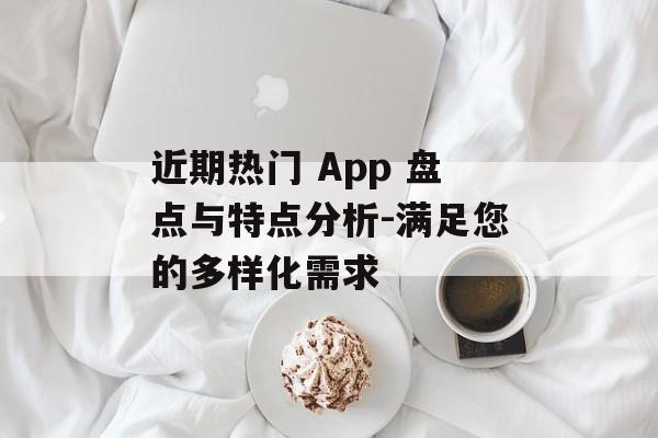 近期热门 App 盘点与特点分析-满足您的多样化需求