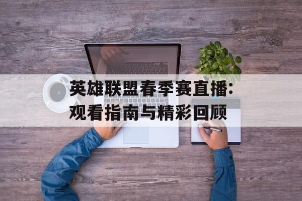 英雄联盟春季赛直播:观看指南与精彩回顾