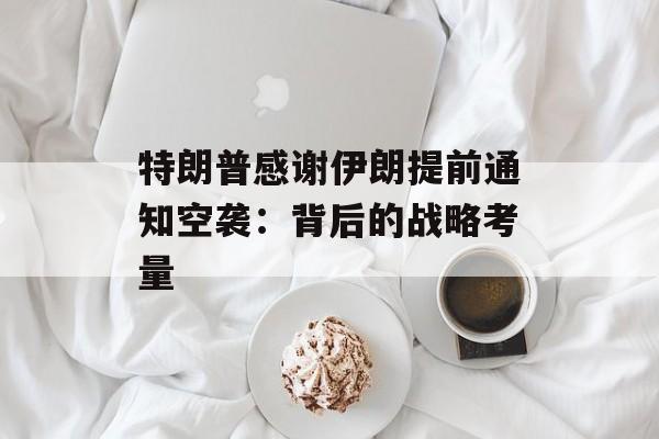特朗普感谢伊朗提前通知空袭：背后的战略考量