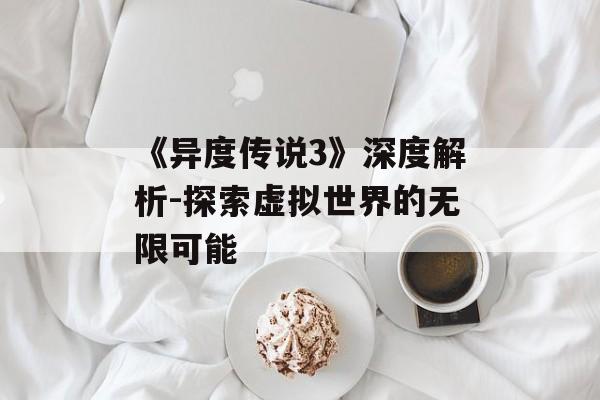 《异度传说3》深度解析-探索虚拟世界的无限可能