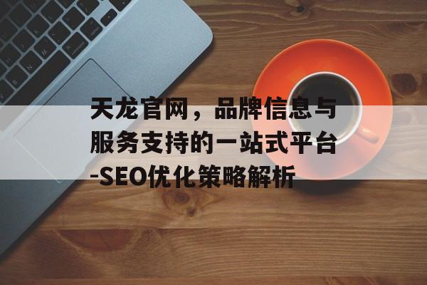 天龙官网，品牌信息与服务支持的一站式平台-SEO优化策略解析