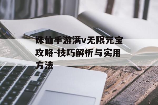 诛仙手游满v无限元宝攻略-技巧解析与实用方法