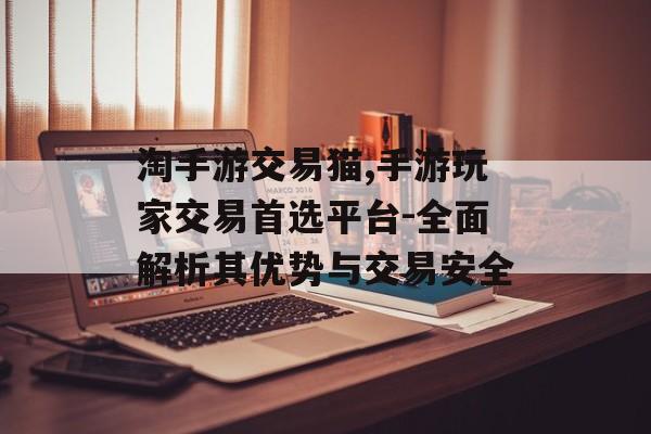 淘手游交易猫,手游玩家交易首选平台-全面解析其优势与交易安全