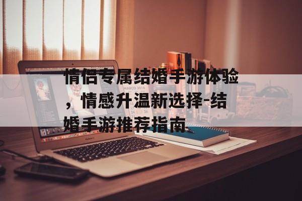 情侣专属结婚手游体验，情感升温新选择-结婚手游推荐指南