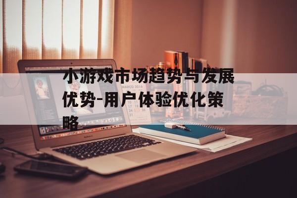 小游戏市场趋势与发展优势-用户体验优化策略
