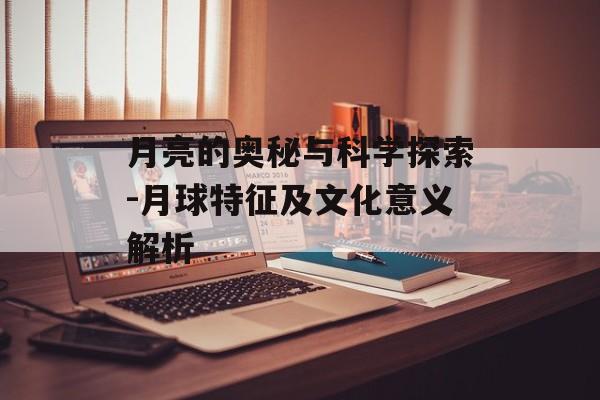 月亮的奥秘与科学探索-月球特征及文化意义解析