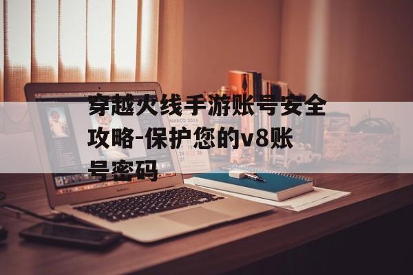 穿越火线手游账号安全攻略-保护您的v8账号密码