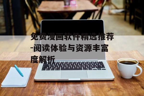 免费漫画软件精选推荐-阅读体验与资源丰富度解析