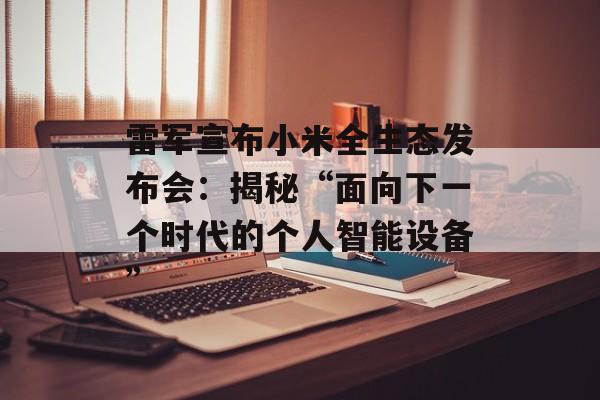 雷军宣布小米全生态发布会：揭秘“面向下一个时代的个人智能设备”