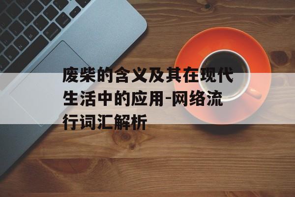 废柴的含义及其在现代生活中的应用-网络流行词汇解析